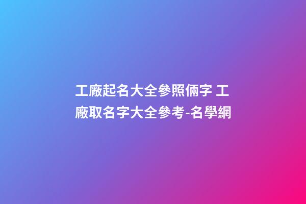 工廠起名大全參照倆字 工廠取名字大全參考-名學網